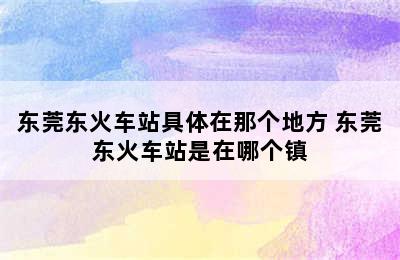 东莞东火车站具体在那个地方 东莞东火车站是在哪个镇